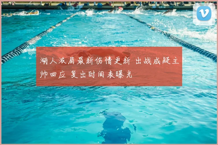 湖人浓眉最新伤情更新 出战成疑主帅回应 复出时间表曝光