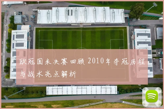 欧冠国米决赛回顾 2010年夺冠历程与战术亮点解析