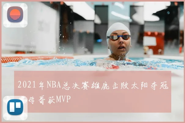 2021年NBA总决赛雄鹿击败太阳夺冠字母哥获MVP