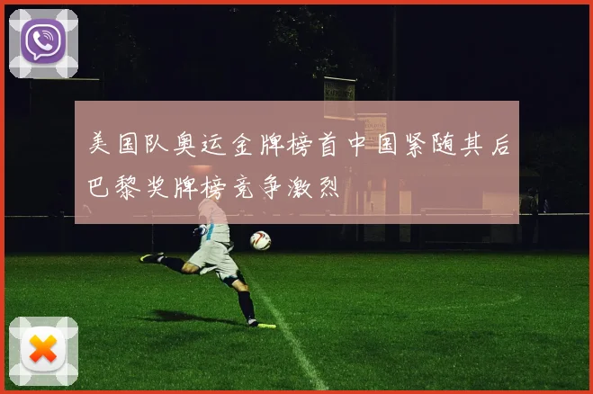 美国队奥运金牌榜首中国紧随其后巴黎奖牌榜竞争激烈