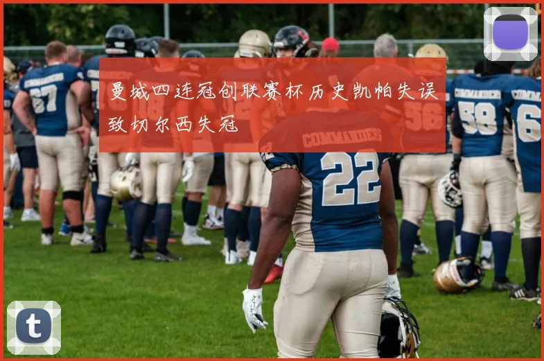 曼城四连冠创联赛杯历史凯帕失误致切尔西失冠