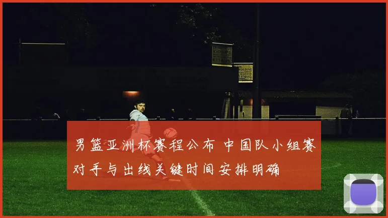 男篮亚洲杯赛程公布 中国队小组赛对手与出线关键时间安排明确
