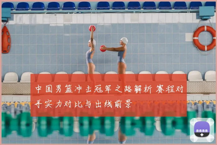 中国男篮冲击冠军之路解析 赛程对手实力对比与出线前景