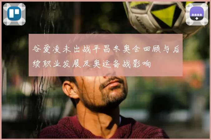 谷爱凌未出战平昌冬奥会回顾与后续职业发展及奥运备战影响