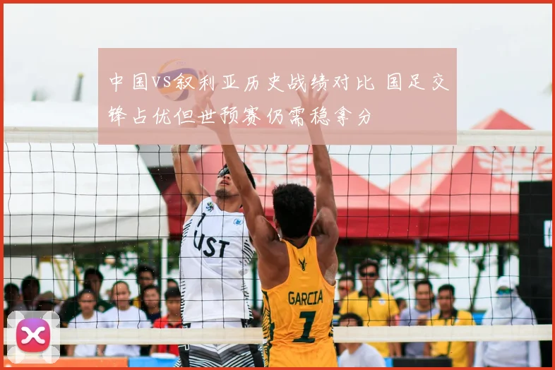 中国vs叙利亚历史战绩对比 国足交锋占优但世预赛仍需稳拿分
