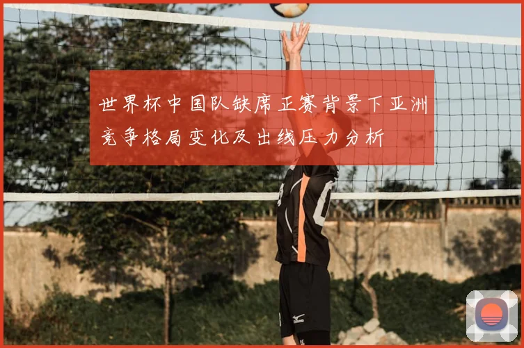 世界杯中国队缺席正赛背景下亚洲竞争格局变化及出线压力分析