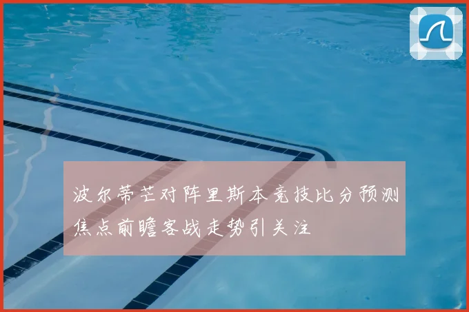 波尔蒂芒对阵里斯本竞技比分预测焦点前瞻客战走势引关注