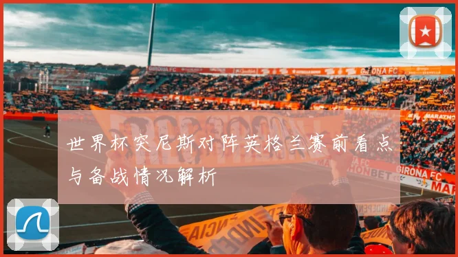 世界杯突尼斯对阵英格兰赛前看点与备战情况解析