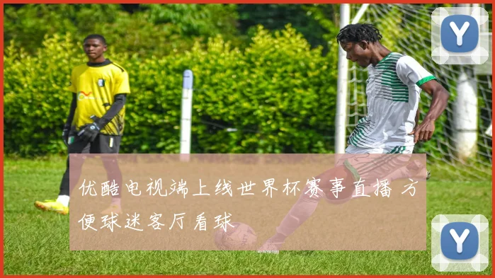 优酷电视端上线世界杯赛事直播 方便球迷客厅看球