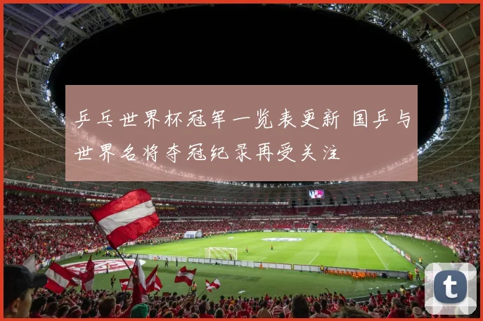 乒乓世界杯冠军一览表更新 国乒与世界名将夺冠纪录再受关注