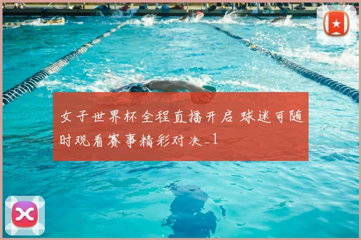 女子世界杯全程直播开启 球迷可随时观看赛事精彩对决_1