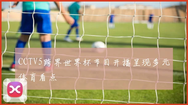 CCTV5跨界世界杯节目开播呈现多元体育看点