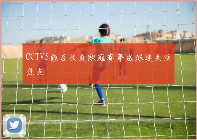 CCTV5能否收看欧冠赛事成球迷关注焦点