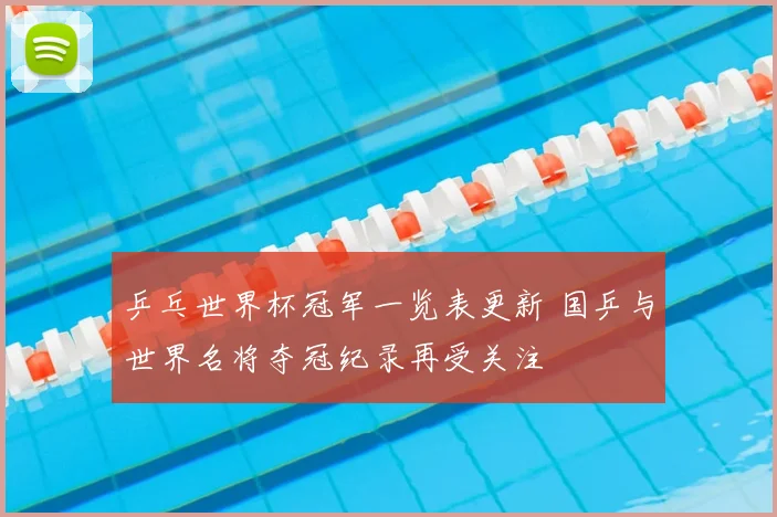 乒乓世界杯冠军一览表更新 国乒与世界名将夺冠纪录再受关注