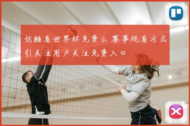 优酷看世界杯免费么 赛事观看方式引关注用户关注免费入口