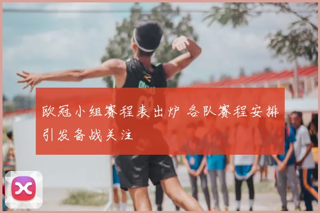 欧冠小组赛程表出炉 各队赛程安排引发备战关注