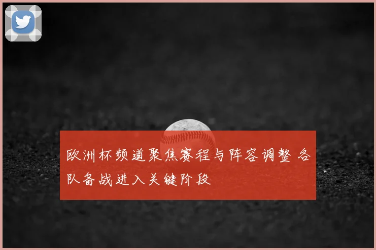 欧洲杯频道聚焦赛程与阵容调整 各队备战进入关键阶段