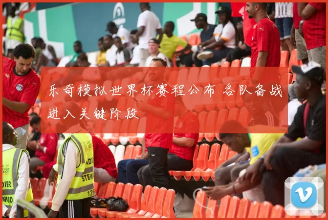 乐奇模拟世界杯赛程公布 各队备战进入关键阶段